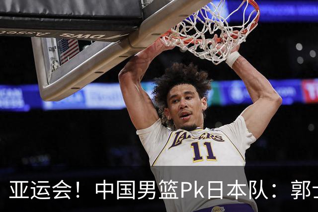 亚运会！中国男篮Pk日本队：郭士强做好4点 可以赢球